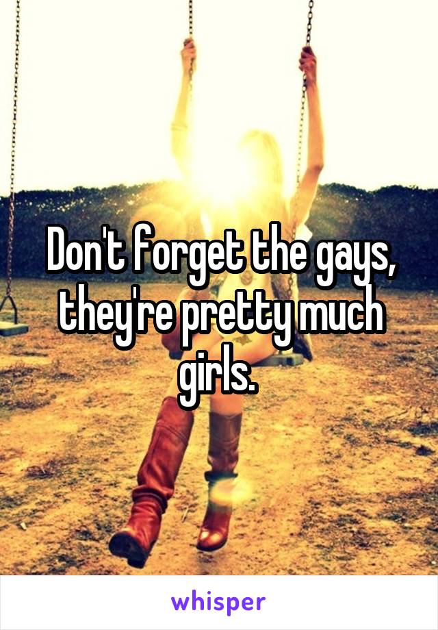Don't forget the gays, they're pretty much girls. 