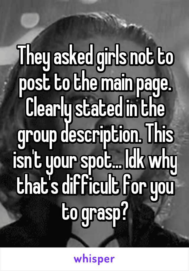 They asked girls not to post to the main page. Clearly stated in the group description. This isn't your spot... Idk why that's difficult for you to grasp?