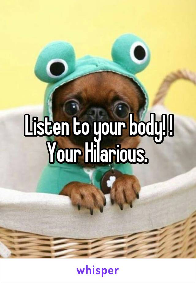 Listen to your body! !
Your Hilarious. 