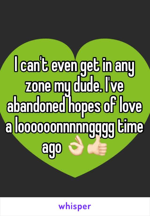 I can't even get in any zone my dude. I've abandoned hopes of love a loooooonnnnngggg time ago 👌🏻👍🏻