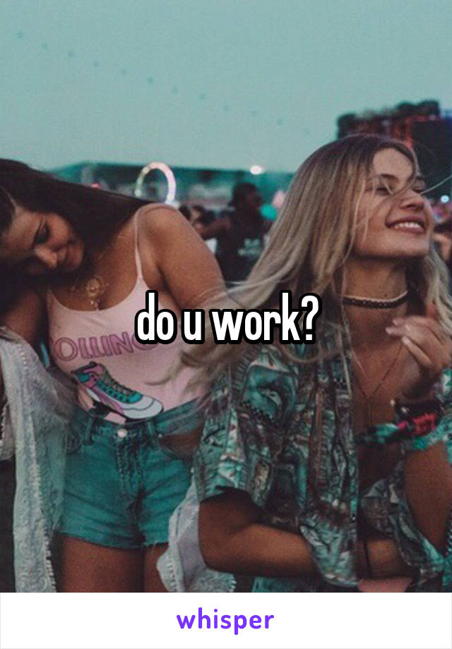 do u work?