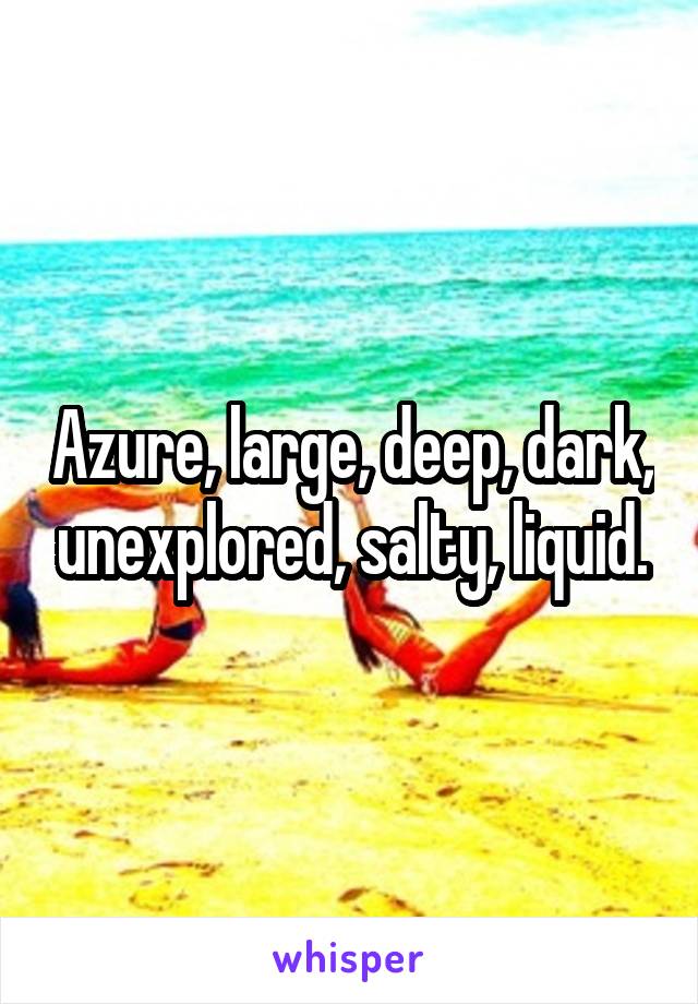 Azure, large, deep, dark, unexplored, salty, liquid.