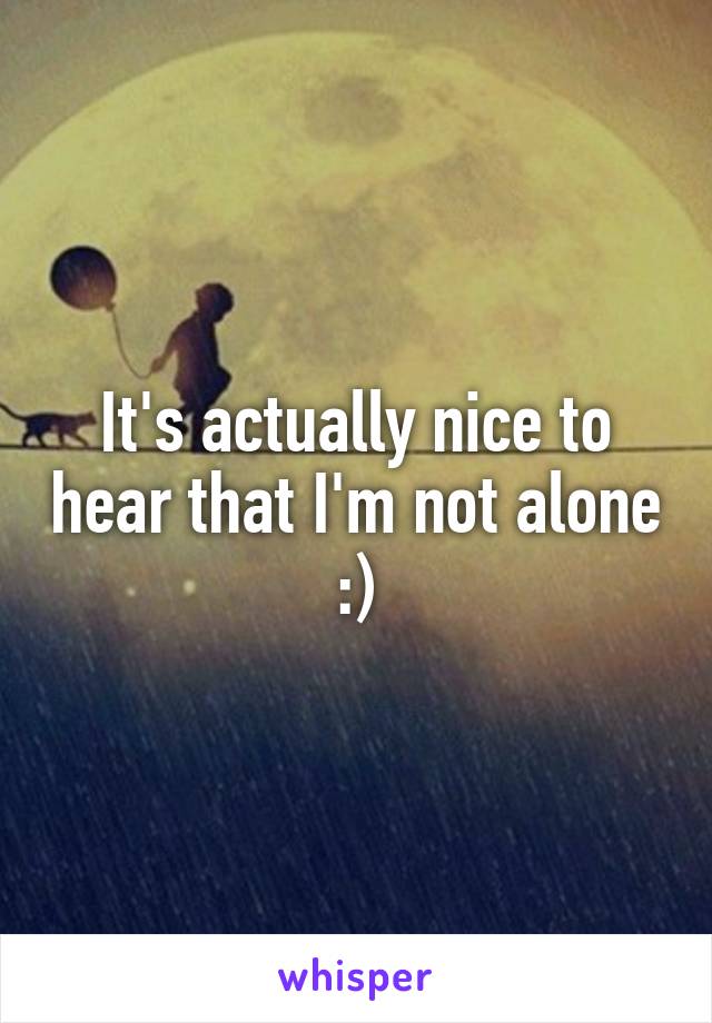 It's actually nice to hear that I'm not alone :)