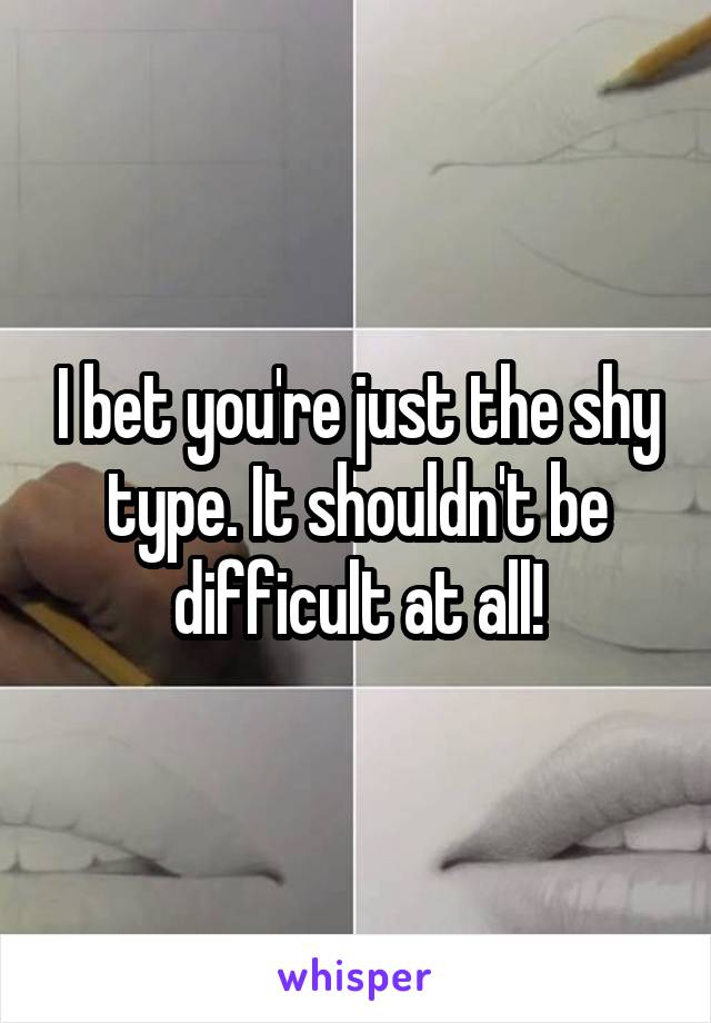 I bet you're just the shy type. It shouldn't be difficult at all!