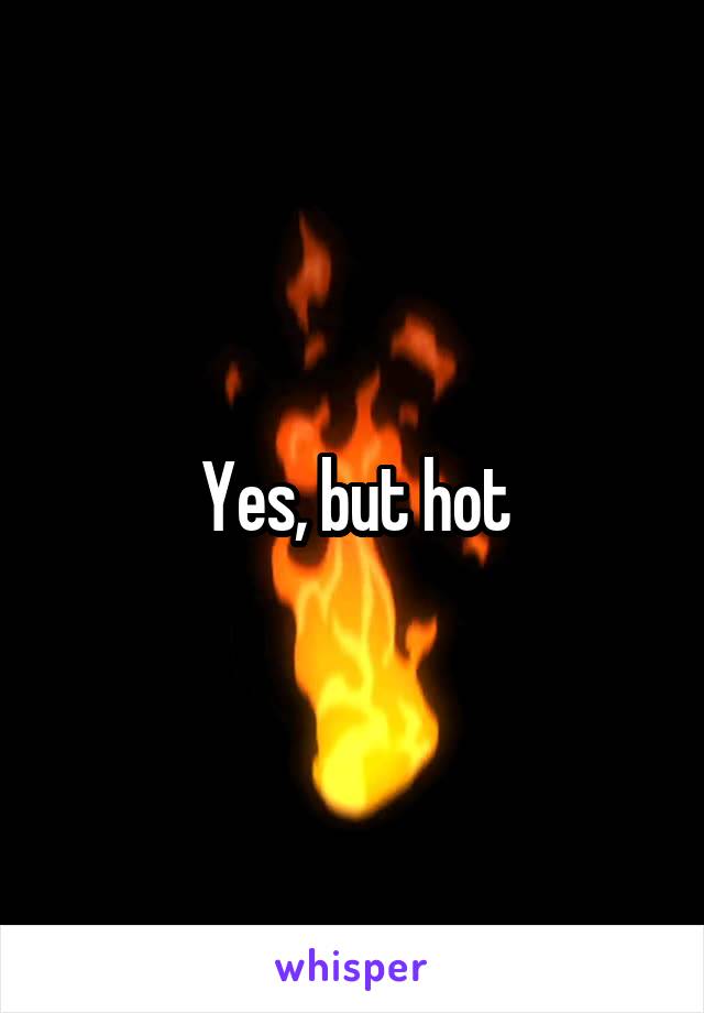 Yes, but hot