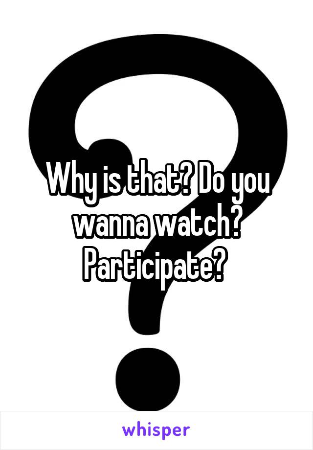 Why is that? Do you wanna watch? Participate? 
