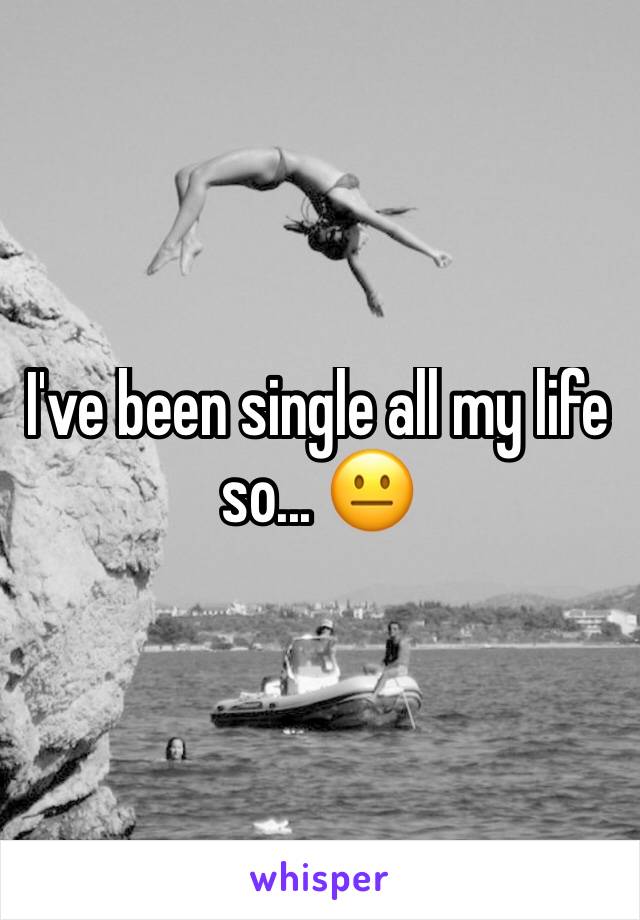 I've been single all my life so... 😐