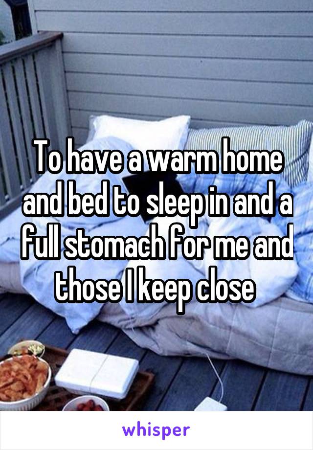 To have a warm home and bed to sleep in and a full stomach for me and those I keep close 