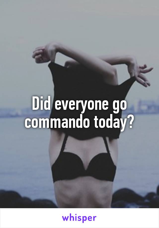 Did everyone go commando today?