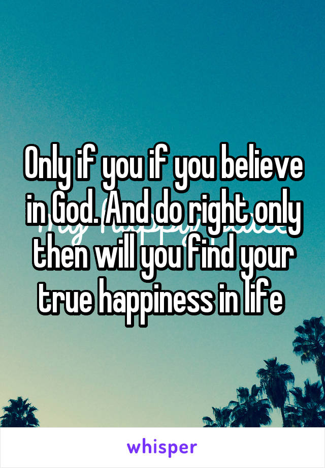 Only if you if you believe in God. And do right only then will you find your true happiness in life 