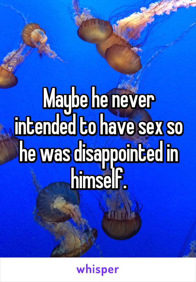 Maybe he never intended to have sex so he was disappointed in himself.