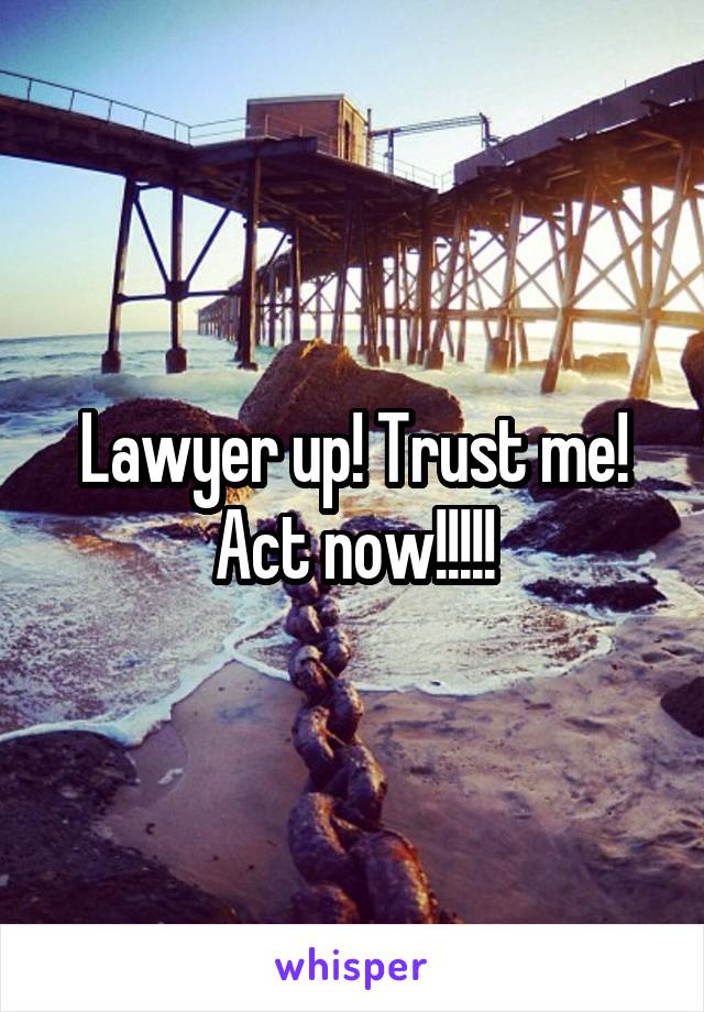 Lawyer up! Trust me! Act now!!!!!