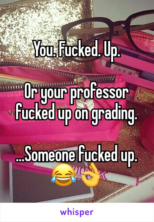You. Fucked. Up.

Or your professor fucked up on grading.

...Someone fucked up. 😂👌