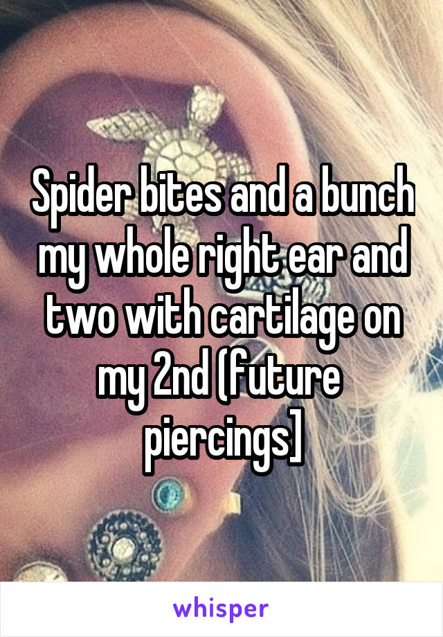 Spider bites and a bunch my whole right ear and two with cartilage on my 2nd (future  piercings]