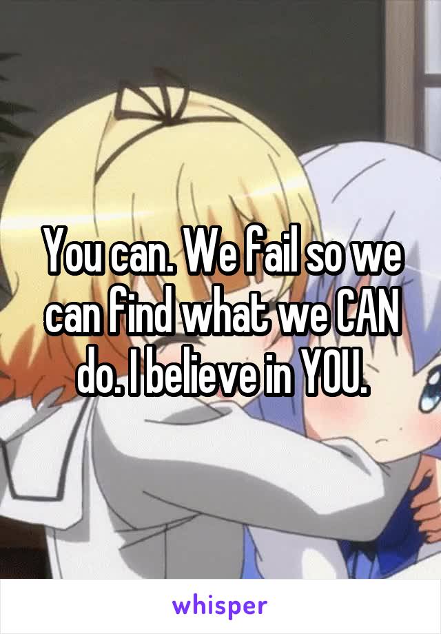 You can. We fail so we can find what we CAN do. I believe in YOU.
