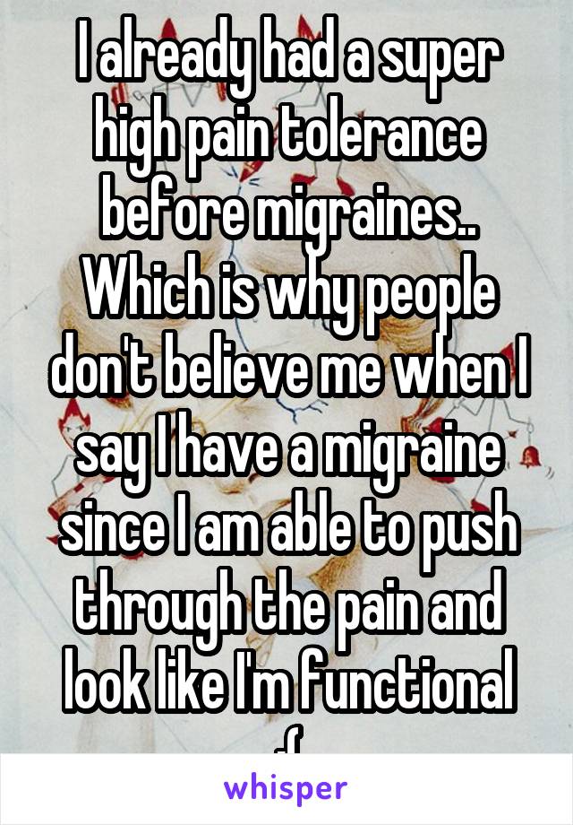 I already had a super high pain tolerance before migraines.. Which is why people don't believe me when I say I have a migraine since I am able to push through the pain and look like I'm functional
:(