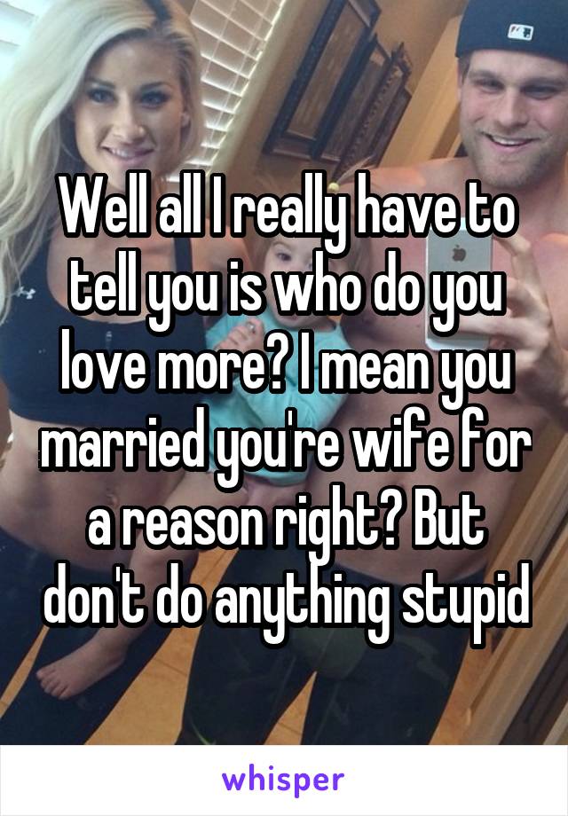 Well all I really have to tell you is who do you love more? I mean you married you're wife for a reason right? But don't do anything stupid