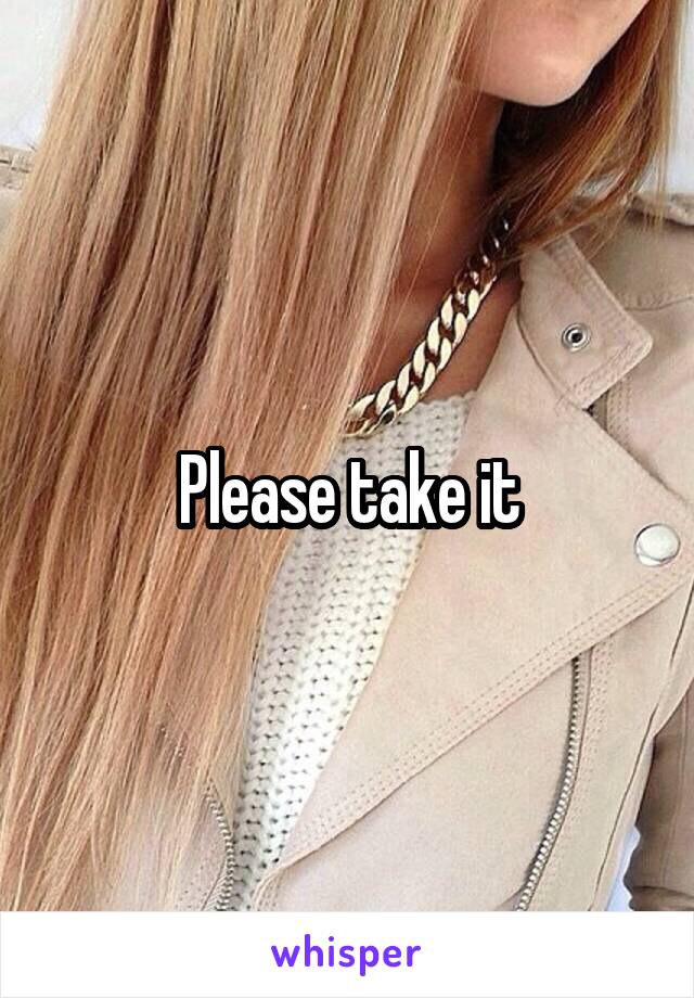 Please take it