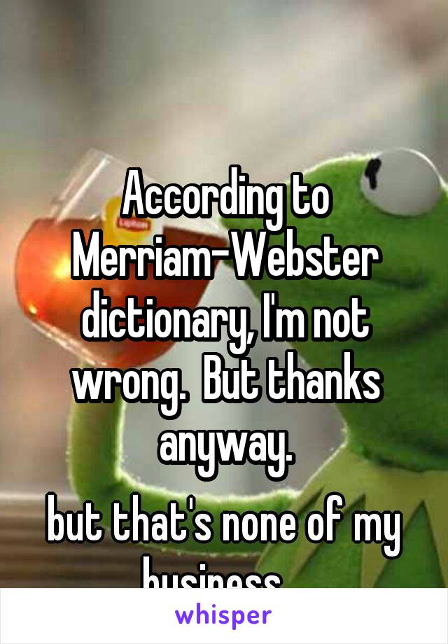 According to Merriam-Webster dictionary, I'm not wrong.  But thanks anyway.