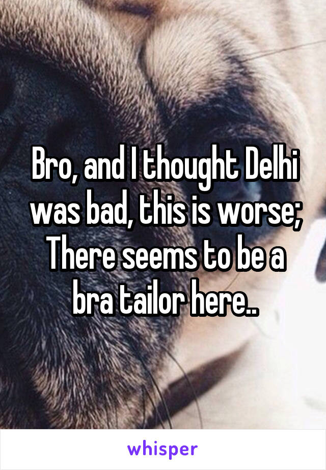 Bro, and I thought Delhi was bad, this is worse;
There seems to be a bra tailor here..