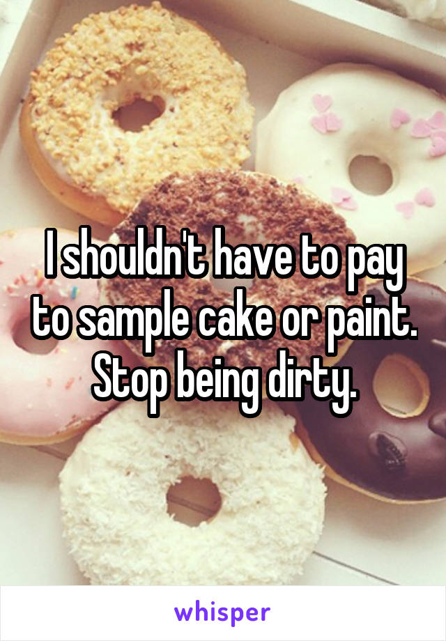 I shouldn't have to pay to sample cake or paint. Stop being dirty.