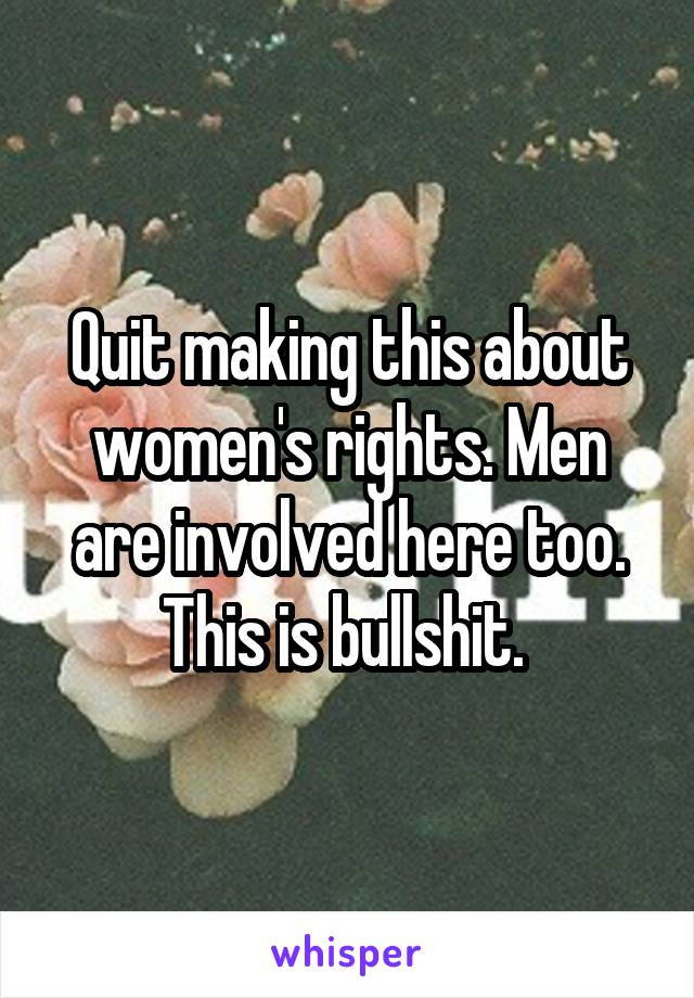 Quit making this about women's rights. Men are involved here too. This is bullshit. 