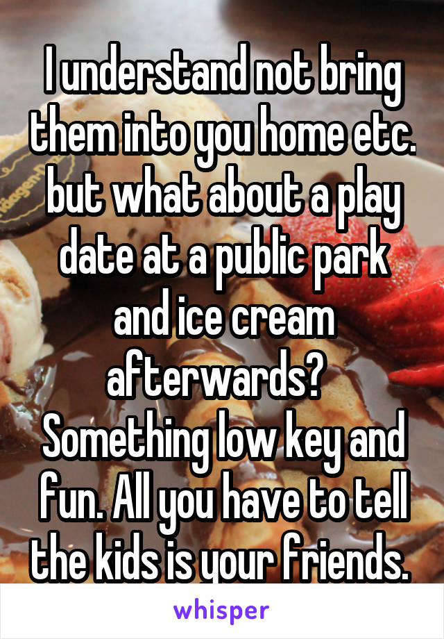I understand not bring them into you home etc. but what about a play date at a public park and ice cream afterwards?  
Something low key and fun. All you have to tell the kids is your friends. 
