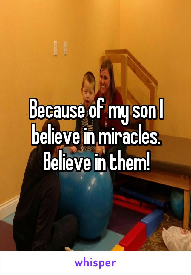 Because of my son I believe in miracles. Believe in them!