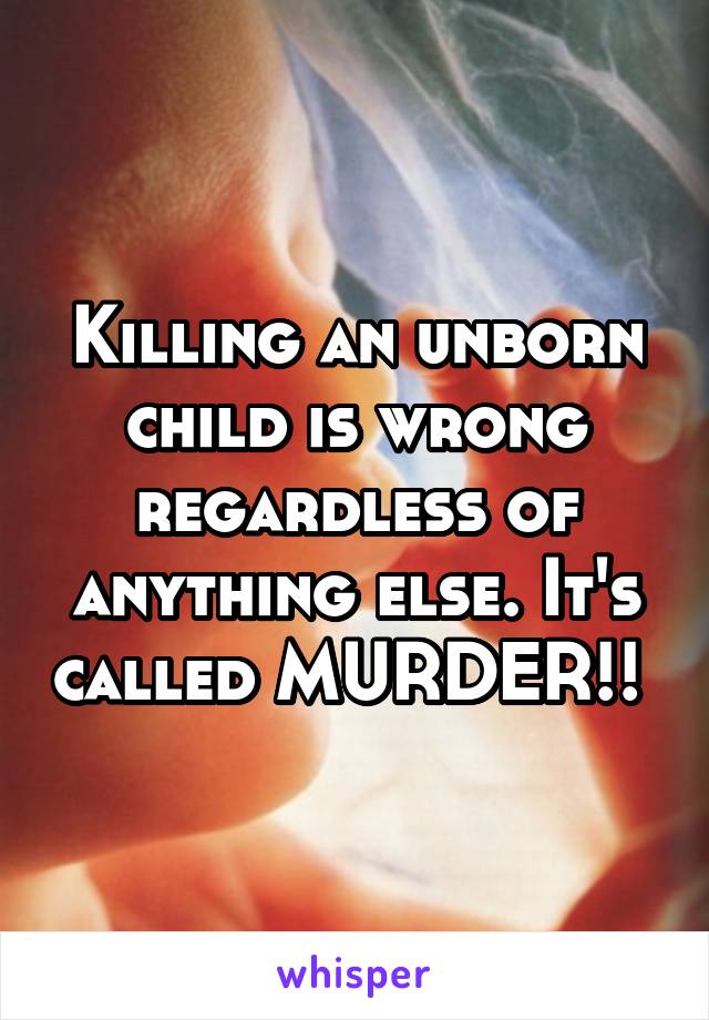 Killing an unborn child is wrong regardless of anything else. It's called MURDER!! 