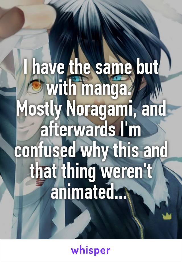 I have the same but with manga. 
Mostly Noragami, and afterwards I'm confused why this and that thing weren't animated... 
