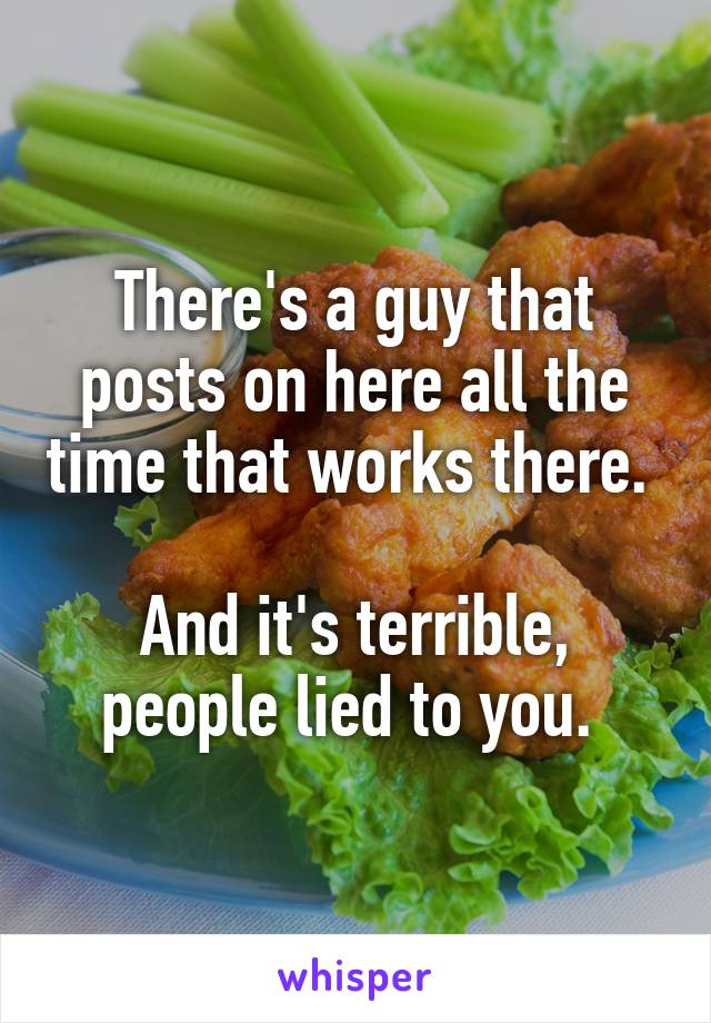 There's a guy that posts on here all the time that works there. 

And it's terrible, people lied to you. 