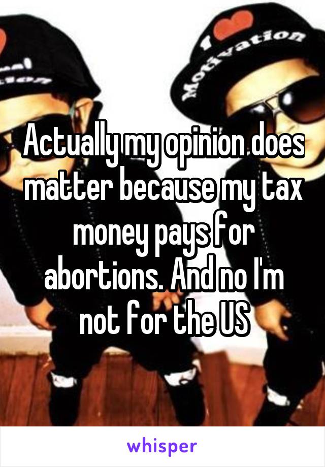 Actually my opinion does matter because my tax money pays for abortions. And no I'm not for the US