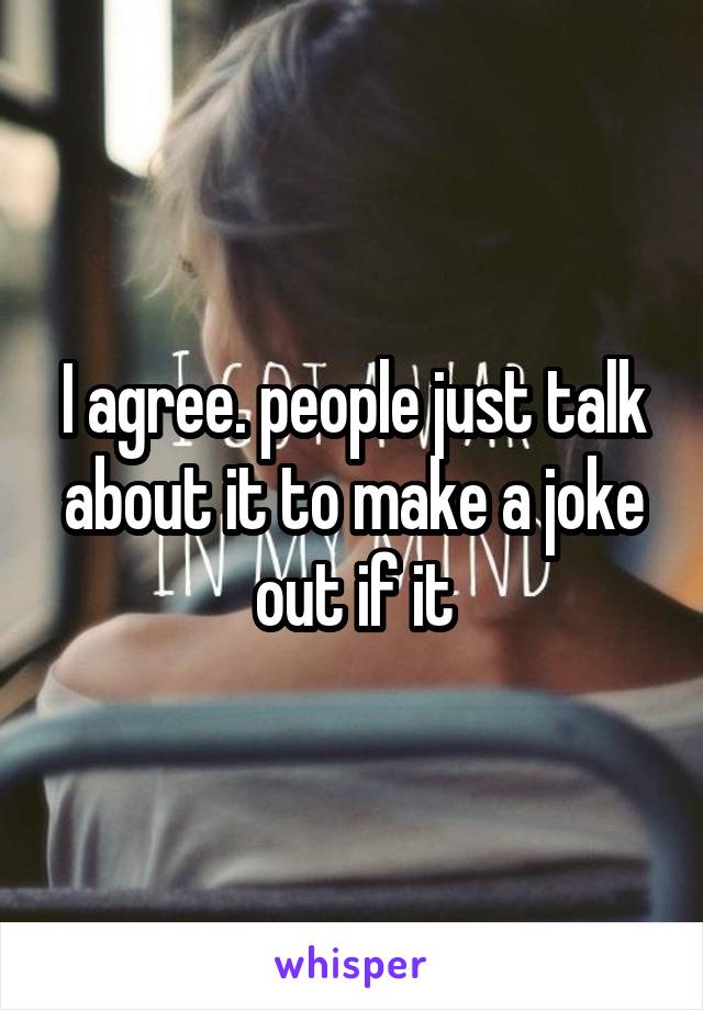 I agree. people just talk about it to make a joke out if it
