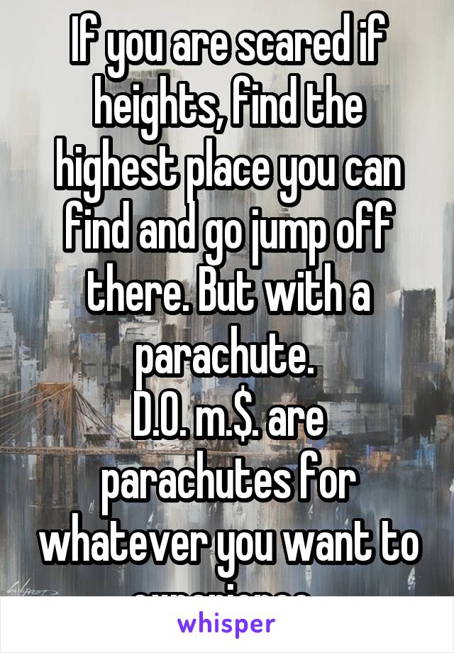 If you are scared if heights, find the highest place you can find and go jump off there. But with a parachute. 
D.0. m.$. are parachutes for whatever you want to experience. 