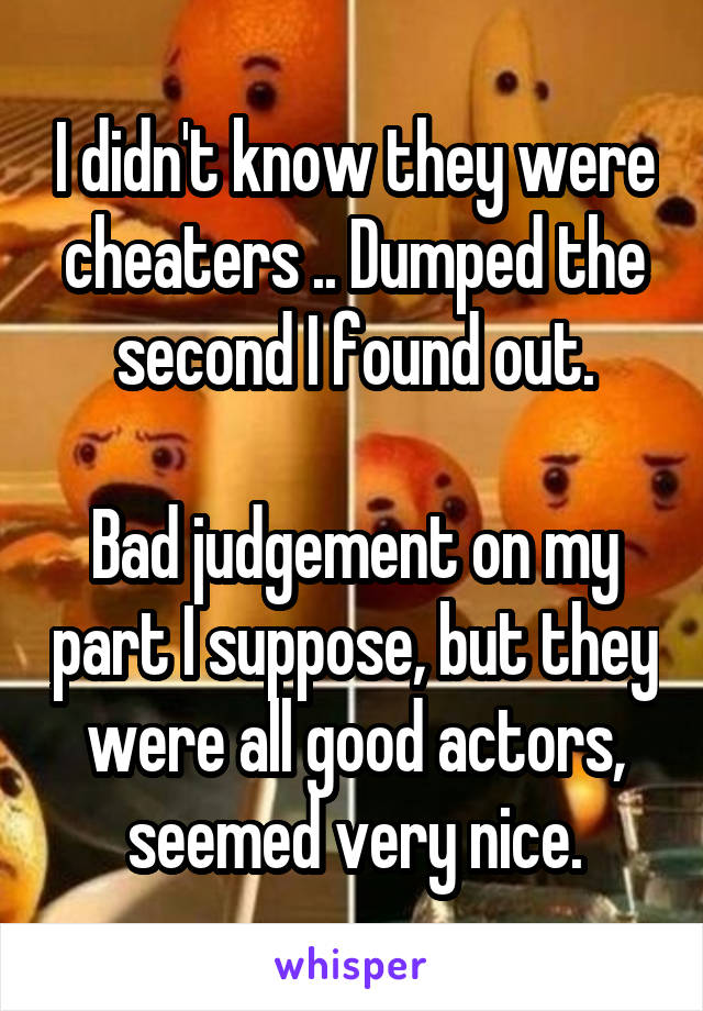 I didn't know they were cheaters .. Dumped the second I found out.

Bad judgement on my part I suppose, but they were all good actors, seemed very nice.