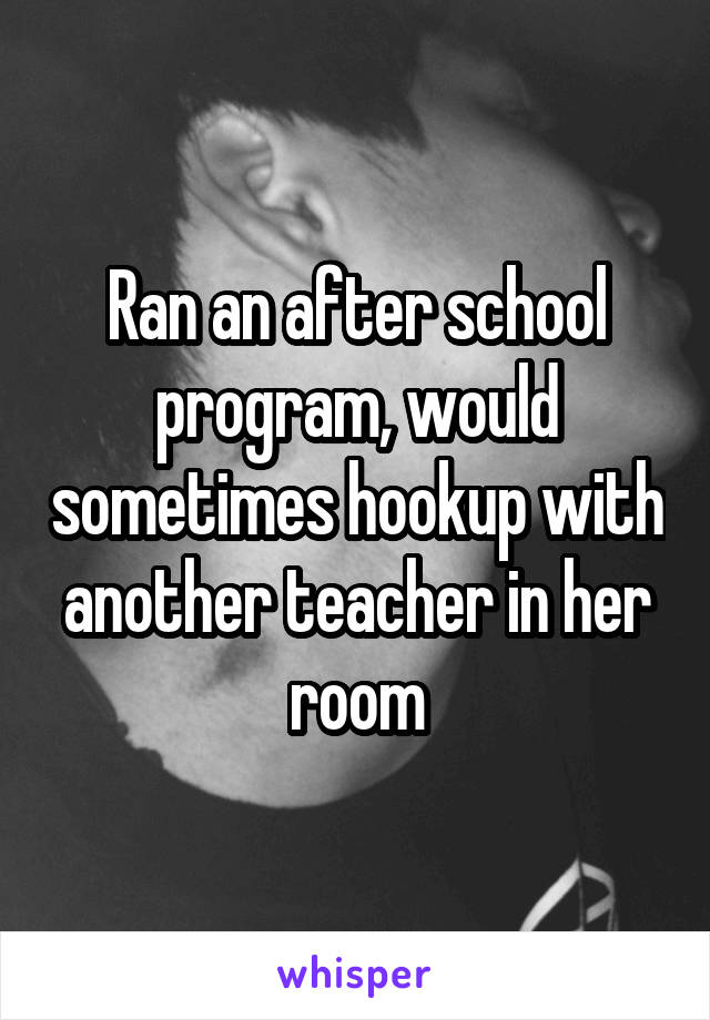 Ran an after school program, would sometimes hookup with another teacher in her room