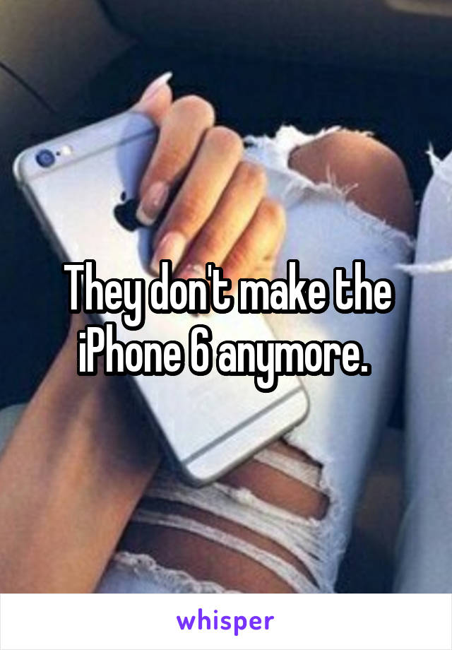 They don't make the iPhone 6 anymore. 