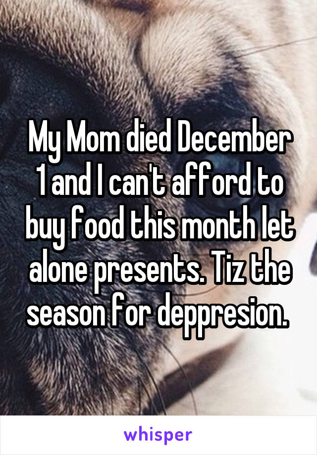 My Mom died December 1 and I can't afford to buy food this month let alone presents. Tiz the season for deppresion. 
