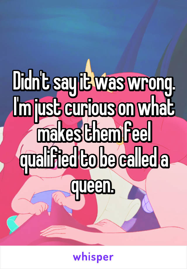 Didn't say it was wrong. I'm just curious on what makes them feel qualified to be called a queen. 