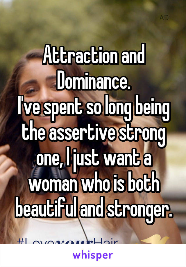 Attraction and Dominance.
I've spent so long being the assertive strong one, I just want a woman who is both beautiful and stronger.