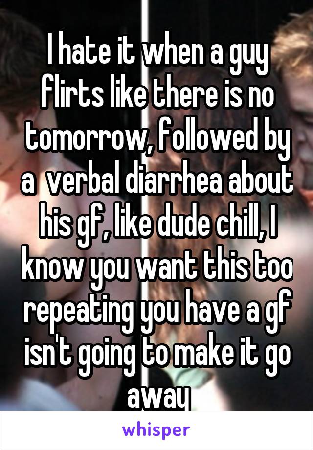 I hate it when a guy flirts like there is no tomorrow, followed by a  verbal diarrhea about his gf, like dude chill, I know you want this too repeating you have a gf isn't going to make it go away