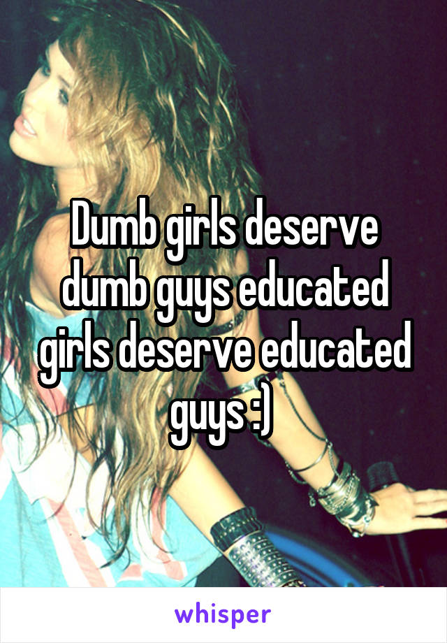 Dumb girls deserve dumb guys educated girls deserve educated guys :) 