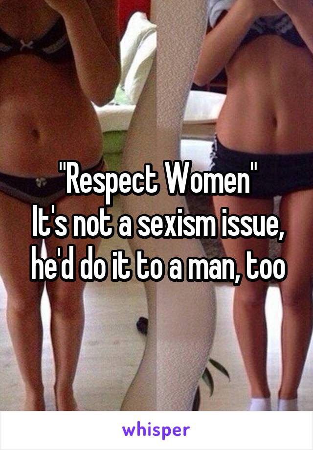 "Respect Women"
It's not a sexism issue, he'd do it to a man, too