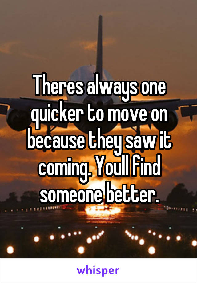 Theres always one quicker to move on because they saw it coming. Youll find someone better.