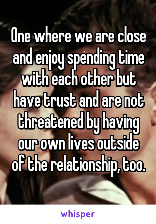 One where we are close and enjoy spending time with each other but have trust and are not threatened by having our own lives outside of the relationship, too. 