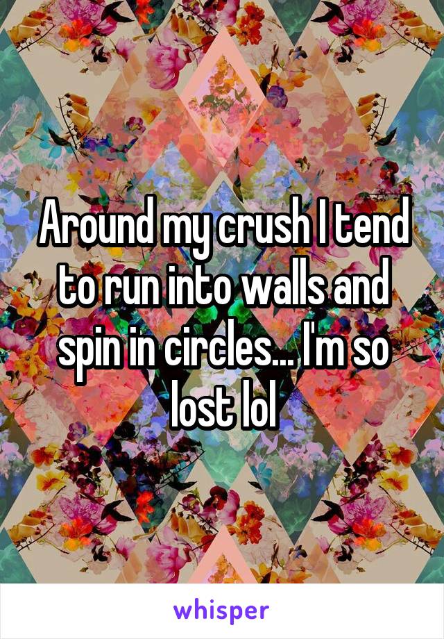 Around my crush I tend to run into walls and spin in circles... I'm so lost lol