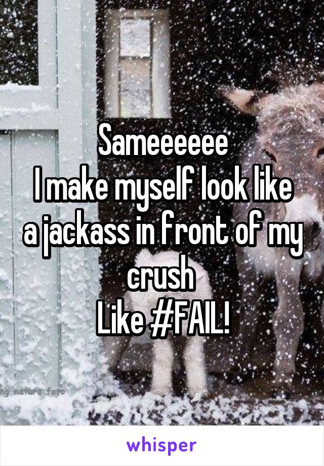 Sameeeeee
I make myself look like a jackass in front of my crush 
Like #FAIL!