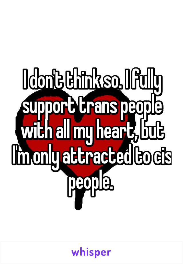 I don't think so. I fully support trans people with all my heart, but I'm only attracted to cis people. 