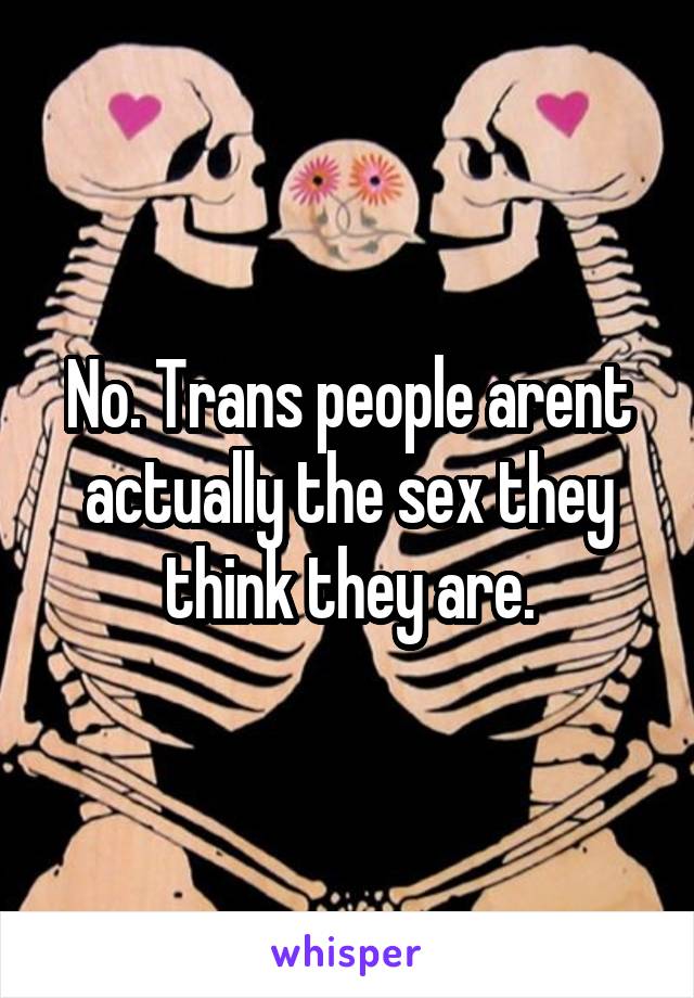 No. Trans people arent actually the sex they think they are.