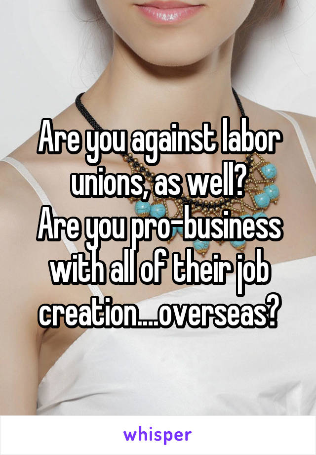 Are you against labor unions, as well?
Are you pro-business with all of their job creation....overseas?